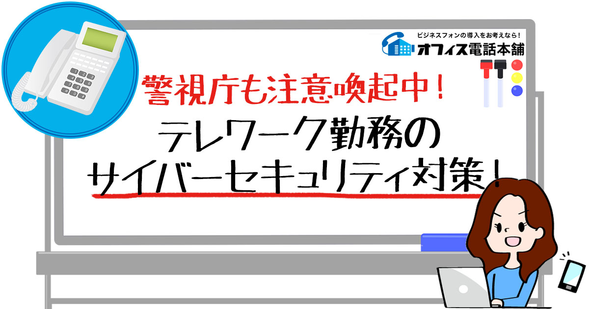 警視庁も注意喚起中！テレワーク勤務のサイバーセキュリティ対策！