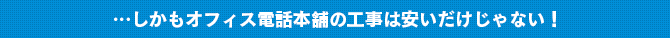 …しかもオフィス電話本舗の工事は安いだけじゃない！