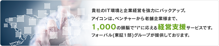 貴社のIT 環境と企業経営を強力にバックアップ。アイコンは、ベンチャーから老舗企業様まで、1000の頭脳で