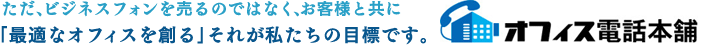 ただ、ビジネスフォンを売るのではなく、お客様と共に最適なオフィスを創るそれが私たちの目標です。