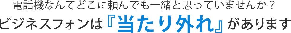 電話機なんてどこに頼んでも一緒と思っていませんか？ビジネスフォンは『当たり外れ』があります