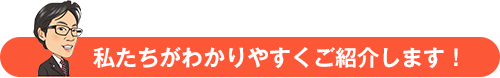 私たちがわかりやすくご紹介します！