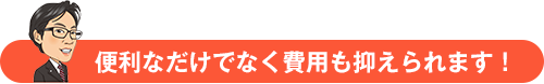 便利なだけでなく費用も抑えられます！