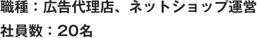 職種：広告代理店、ネットショップ運営 社員数：20名