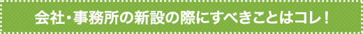 会社・事務所の新設の際にすべきことはコレ！